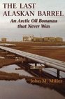 The Last Alaskan Barrel An Arctic Oil Bonanza that Never Was