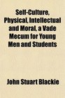 SelfCulture Physical Intellectual and Moral a Vade Mecum for Young Men and Students