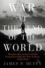 War at the End of the World: Douglas MacArthur and the Forgotten Fight for New Guinea, 1942-1945