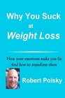 Why You Suck at Weight Loss: How your emotions make you fat,  And how to transform them.