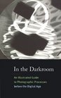 In the Darkroom An Illustrated Guide to Photographic Processes Before the Digital Age