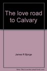 The love road to Calvary Sermons for Lent and Easter on I Corinthians 13