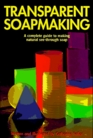 Transparent Soapmaking A Complete Guide to Making Natural SeeThrough Soap