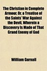 The Christian in Complete Armour Or a Treatise of the Saints' War Against the Devil Wherein a Discovery Is Made of That Grand Enemy of God