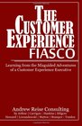 The Customer Experience Fiasco Learning from the Misguided Adventures of a Customer Experience Executive