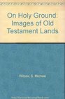 On Holy Ground Images of Old Testament Lands