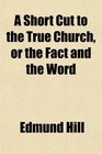 A Short Cut to the True Church or the Fact and the Word