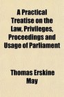 A Practical Treatise on the Law Privileges Proceedings and Usage of Parliament