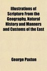Illustrations of Scripture From the Geography Natural History and Manners and Customs of the East