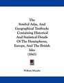 The Symbol Atlas And Geographical Textbook Containing Historical And Statistical Details Of The Hemispheres Europe And The British Isles
