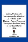 Lettres Curieuses Et Interessantes De Monsieur De Voltaire Et De Plusieurs Autres Personnes Distinguees Par Leur Rang Et Par Leur Merite