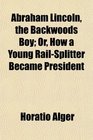 Abraham Lincoln the Backwoods Boy Or How a Young RailSplitter Became President