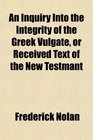 An Inquiry Into the Integrity of the Greek Vulgate or Received Text of the New Testmant