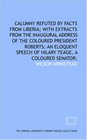 Calumny refuted by facts from Liberia with extracts from the inaugural address of the coloured President Roberts an eloquent speech of Hilary Teage a coloured senator