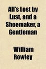 All's Lost by Lust and a Shoemaker a Gentleman