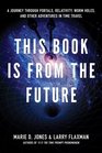 This Book is From the Future A Journey Through Portals Relativity Worm Holes and Other Adventures in Time Travel