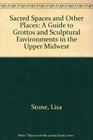 Sacred Spaces and Other Places A Guide to Grottos and Sculptural Environments in the Upper Midwest
