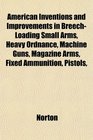 American Inventions and Improvements in BreechLoading Small Arms Heavy Ordnance Machine Guns Magazine Arms Fixed Ammunition Pistols