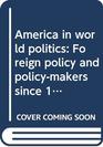America in world politics Foreign policy and policymakers since 1898