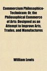 Commercium PhilosophicoTechnicum Or the Philosophical Commerce of Arts Designed as an Attempt to Improve Arts Trades and Manufactures