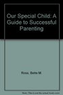 Our Special Child A Guide to Successful Parenting