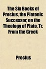 The Six Books of Proclus the Platonic Successor on the Theology of Plato Tr From the Greek