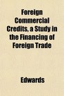 Foreign Commercial Credits a Study in the Financing of Foreign Trade