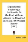 Experimental Physiology Its Benefits To Mankind With An Address On Unveiling The Statue Of William Harvey