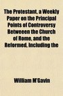 The Protestant a Weekly Paper on the Principal Points of Controversy Betweeen the Church of Rome and the Reformed Including the