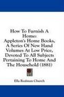 How To Furnish A Home Appleton's Home Books A Series Of New Hand Volumes At Low Price Devoted To All Subjects Pertaining To Home And The Household