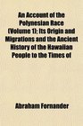 An Account of the Polynesian Race  Its Origin and Migrations and the Ancient History of the Hawaiian People to the Times of