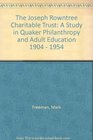 The Joseph Rowntree Charitable Trust A Study in Quaker Philanthropy and Adult Education 1904  1954