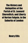 The History and Antiquities of the Parish of St Leonard Shoreditch and Liberty of Norton Folgate in the Suburbs of London