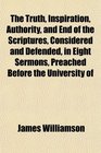 The Truth Inspiration Authority and End of the Scriptures Considered and Defended in Eight Sermons Preached Before the University of