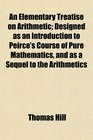 An Elementary Treatise on Arithmetic Designed as an Introduction to Peirce's Course of Pure Mathematics and as a Sequel to the Arithmetics