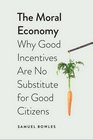 The Moral Economy Why Good Incentives Are No Substitute for Good Citizens