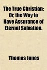 The True Christian Or the Way to Have Assurance of Eternal Salvation