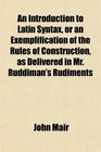 An Introduction to Latin Syntax or an Exemplification of the Rules of Construction as Delivered in Mr Ruddiman's Rudiments