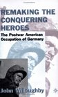 Remaking the Conquering Heroes The Postwar American Occupation of Germany