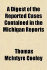 A Digest of the Reported Cases Contained in the Michigan Reports