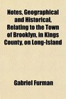 Notes Geographical and Historical Relating to the Town of Brooklyn in Kings County on LongIsland