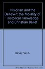 Historian and the Believer  the Morality of Historical Knowledge and Christian Belief