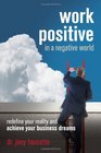 Work Positive in a Negative World Redefine Your Reality and Achieve Your Business Dreams
