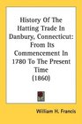 History Of The Hatting Trade In Danbury Connecticut From Its Commencement In 1780 To The Present Time