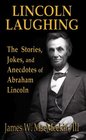 Abraham Lincoln  Lincoln Laughing  The Stories Jokes and Anecdotes of Abraham Lincoln