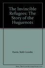 The Invincible Refugees The Story of the Huguenots