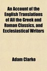An Account of the English Translations of All the Greek and Roman Classics and Ecclesiastical Writers