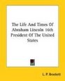 The Life And Times Of Abraham Lincoln 16th President Of The United States