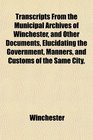 Transcripts From the Municipal Archives of Winchester and Other Documents Elucidating the Government Manners and Customs of the Same City
