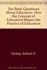 Ten Basic Questions About Education How the Concept of Education Shapes the Practice of Education